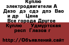 Куплю электродвигатели А4, Дазо, дэ, сдэ, дпэ, Вао и др. › Цена ­ 100 000 - Все города Другое » Куплю   . Удмуртская респ.,Глазов г.